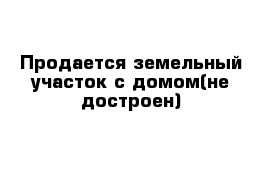 Продается земельный участок с домом(не достроен)